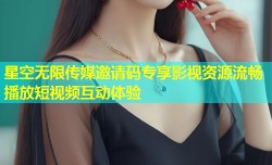星空无限传媒邀请码专享影视资源流畅播放短视频互动体验