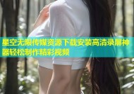 星空无限传媒资源下载安装高清录屏神器轻松制作精彩视频