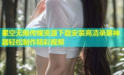 星空无限传媒资源下载安装高清录屏神器轻松制作精彩视频