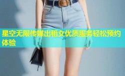 星空无限传媒出租女优质服务轻松预约体验