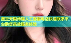 星空无限传媒人工客服电话快速联系平台助您高效服务体验