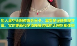 加入星空无限传媒会员卡，享受多设备影视共享、实时更新和多清晰度选择的无限影视体验