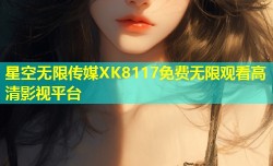 星空无限传媒XK8117免费无限观看高清影视平台