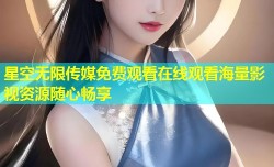 星空无限传媒免费观看在线观看海量影视资源随心畅享