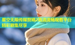 星空无限传媒赘婿2高清流畅观看平台精彩剧集尽享