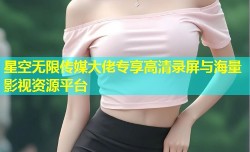 星空无限传媒大佬专享高清录屏与海量影视资源平台