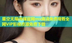 星空无限传媒官网mv高清免费观看全网VIP影视资源免费下载