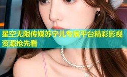 星空无限传媒苏宁儿专属平台精彩影视资源抢先看