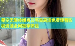 星空无限传媒肖云写真高清免费观看影视资源全网独家体验