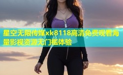 星空无限传媒xk8118高清免费观看海量影视资源无门槛体验