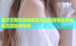星空无限传媒视频高清在线观看免费海量资源极速畅享