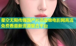 星空无限传媒国产片迅雷娘电影网高清免费看最新资源聚合平台