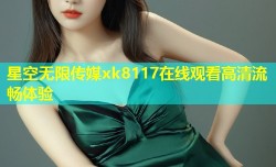 星空无限传媒xk8117在线观看高清流畅体验
