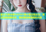 星空无限传媒XK0001韩小野出租女友：高清流畅观看体验，随时随地畅享精彩内容