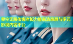 星空无限传媒老板力推高清录屏与多元影视内容平台