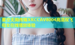 星空无限传媒XKCCAV8004高清双飞母女在线播放体验