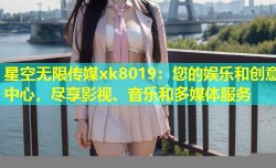 星空无限传媒xk8019：您的娱乐和创意中心，尽享影视、音乐和多媒体服务