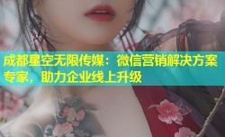 成都星空无限传媒：微信营销解决方案专家，助力企业线上升级