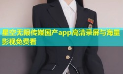 星空无限传媒国产app高清录屏与海量影视免费看