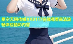 星空无限传媒XK8117在线观看高清流畅体验精彩内容
