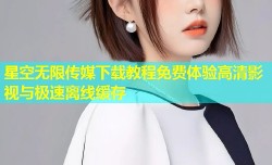 星空无限传媒下载教程免费体验高清影视与极速离线缓存