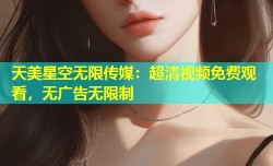 天美星空无限传媒：超清视频免费观看，无广告无限制