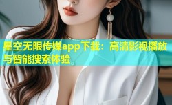 星空无限传媒app下载：高清影视播放与智能搜索体验