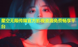 星空无限传媒官方影视资源免费畅享平台