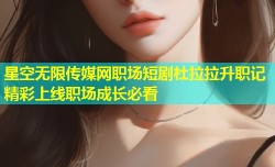 星空无限传媒网职场短剧杜拉拉升职记精彩上线职场成长必看