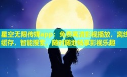 星空无限传媒app：免费高清影视播放，离线缓存，智能搜索，随时随地畅享影视乐趣