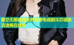 星空无限传媒免费观看电视剧沈芯语高清流畅在线看