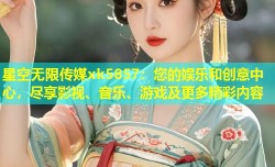 星空无限传媒xk5857：您的娱乐和创意中心，尽享影视、音乐、游戏及更多精彩内容