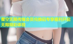 星空无限传媒会员兑换码专享福利开启无限精彩体验