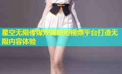 星空无限传媒双胞胎短视频平台打造无限内容体验