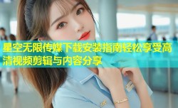 星空无限传媒下载安装指南轻松享受高清视频剪辑与内容分享