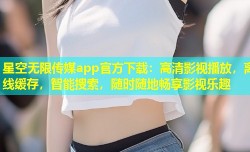 星空无限传媒app官方下载：高清影视播放，离线缓存，智能搜索，随时随地畅享影视乐趣