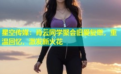 星空传媒：肖云同学聚会旧爱复燃，重温回忆，激发新火花