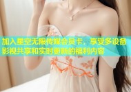 加入星空无限传媒会员卡，享受多设备影视共享和实时更新的福利内容