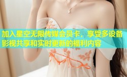 加入星空无限传媒会员卡，享受多设备影视共享和实时更新的福利内容