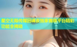 星空无限传媒回魂夜独家首映平台精彩功能全揭晓