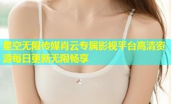 星空无限传媒肖云专属影视平台高清资源每日更新无限畅享