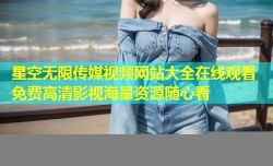 星空无限传媒视频网站大全在线观看 免费高清影视海量资源随心看
