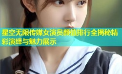 星空无限传媒女演员颜值排行全揭秘精彩演绎与魅力展示