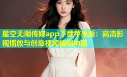 星空无限传媒app下载苹果版：高清影视播放与创意视频编辑神器