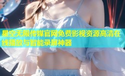 星空无限传媒官网免费影视资源高清在线播放与智能录屏神器