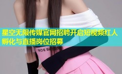 星空无限传媒官网招聘开启短视频红人孵化与直播岗位招募