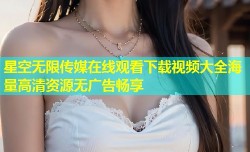 星空无限传媒在线观看下载视频大全海量高清资源无广告畅享
