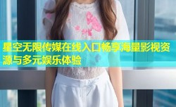 星空无限传媒在线入口畅享海量影视资源与多元娱乐体验
