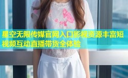 星空无限传媒官网入口影视资源丰富短视频互动直播带货全体验