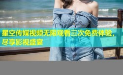 星空传媒视频无限观看三次免费体验，尽享影视盛宴